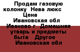 Продам газовую колонку “Нева люкс-5514“ › Цена ­ 5 000 - Ивановская обл., Иваново г. Домашняя утварь и предметы быта » Другое   . Ивановская обл.